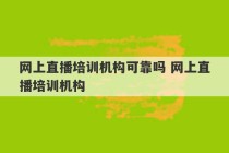 网上直播培训机构可靠吗 网上直播培训机构