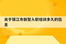 关于镇江市新警入职培训多久的信息