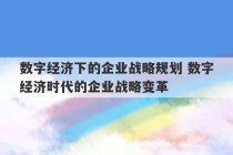 数字经济下的企业战略规划 数字经济时代的企业战略变革