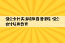 恒企会计实操培训直播课程 恒企会计培训教育