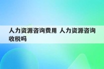 人力资源咨询费用 人力资源咨询收税吗