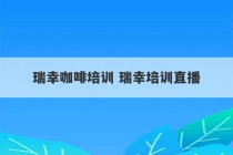 瑞幸咖啡培训 瑞幸培训直播