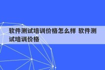 软件测试培训价格怎么样 软件测试培训价格