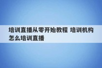 培训直播从零开始教程 培训机构怎么培训直播