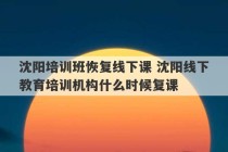 沈阳培训班恢复线下课 沈阳线下教育培训机构什么时候复课