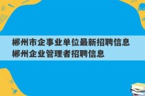 郴州市企事业单位最新招聘信息 郴州企业管理者招聘信息