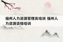 福州人力资源管理员培训 福州人力资源资格培训