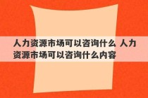 人力资源市场可以咨询什么 人力资源市场可以咨询什么内容