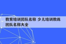 教育培训团队名称 少儿培训教练团队名称大全