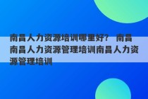 南昌人力资源培训哪里好？ 南昌南昌人力资源管理培训南昌人力资源管理培训