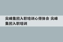 尖峰集团入职培训心得体会 尖峰集团入职培训