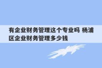 有企业财务管理这个专业吗 杨浦区企业财务管理多少钱