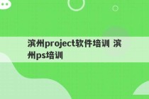 滨州project软件培训 滨州ps培训