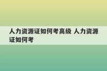 人力资源证如何考高级 人力资源证如何考