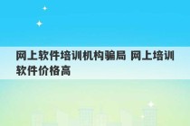 网上软件培训机构骗局 网上培训软件价格高