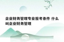 企业财务管理专业报考条件 什么叫企业财务管理