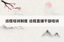 远程培训制度 远程直播干部培训