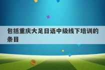 包括重庆大足日语中级线下培训的条目