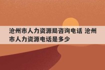 沧州市人力资源局咨询电话 沧州市人力资源电话是多少