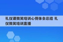 礼仪课微笑培训心得体会总结 礼仪微笑培训直播