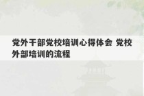 党外干部党校培训心得体会 党校外部培训的流程