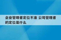 企业管理者定位不准 公司管理者的定位是什么