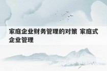 家庭企业财务管理的对策 家庭式企业管理