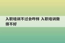 入职培训不过会咋样 入职培训做得不好