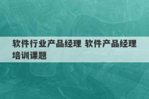 软件行业产品经理 软件产品经理培训课题