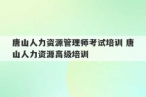 唐山人力资源管理师考试培训 唐山人力资源高级培训