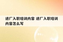 进厂入职培训内容 进厂入职培训内容怎么写