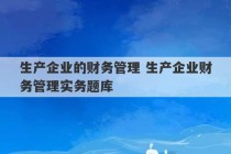 生产企业的财务管理 生产企业财务管理实务题库