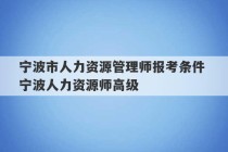 宁波市人力资源管理师报考条件 宁波人力资源师高级