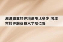 湘潭职业软件培训电话多少 湘潭市软件职业技术学院位置