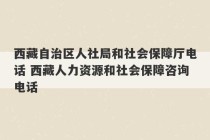 西藏自治区人社局和社会保障厅电话 西藏人力资源和社会保障咨询电话