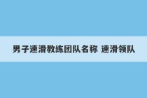 男子速滑教练团队名称 速滑领队