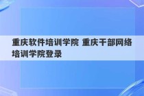 重庆软件培训学院 重庆干部网络培训学院登录