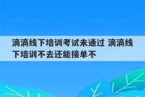 滴滴线下培训考试未通过 滴滴线下培训不去还能接单不