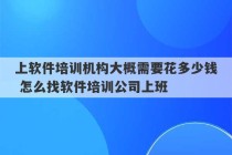 上软件培训机构大概需要花多少钱 怎么找软件培训公司上班