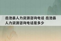 岳池县人力资源咨询电话 岳池县人力资源咨询电话是多少