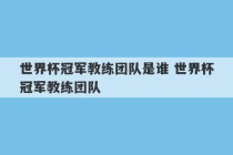 世界杯冠军教练团队是谁 世界杯冠军教练团队