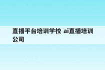 直播平台培训学校 ai直播培训公司