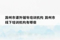 滁州市课外辅导培训机构 滁州市线下培训机构有哪些