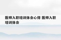 医师入职培训体会心得 医师入职培训体会