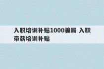 入职培训补贴1000骗局 入职带薪培训补贴