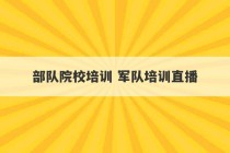 部队院校培训 军队培训直播