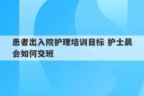 患者出入院护理培训目标 护士晨会如何交班