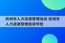 杭州市人力资源管理培训 杭州市人力资源管理培训学校