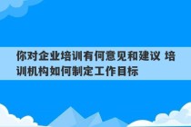 你对企业培训有何意见和建议 培训机构如何制定工作目标