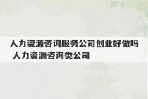 人力资源咨询服务公司创业好做吗 人力资源咨询类公司